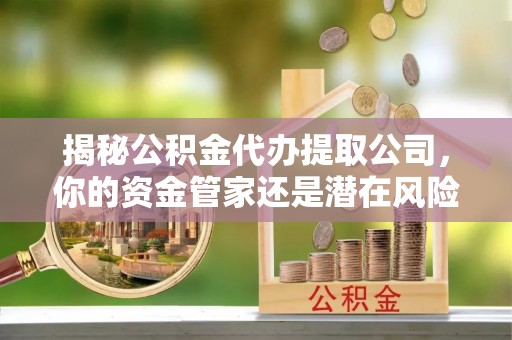 沙洋揭秘公积金代办提取公司，你的资金管家还是潜在风险？