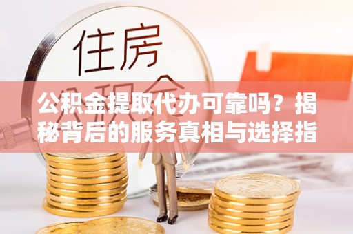 沙洋公积金提取代办可靠吗？揭秘背后的服务真相与选择指南