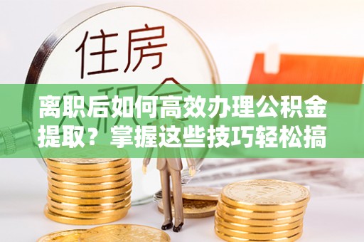 沙洋离职后如何高效办理公积金提取？掌握这些技巧轻松搞定