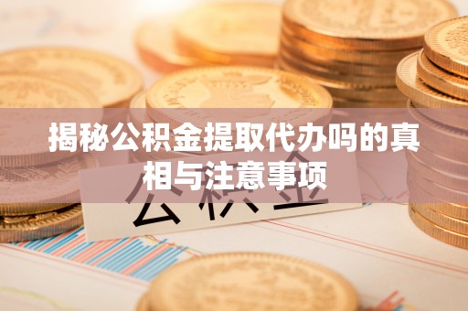 沙洋揭秘公积金提取代办吗的真相与注意事项