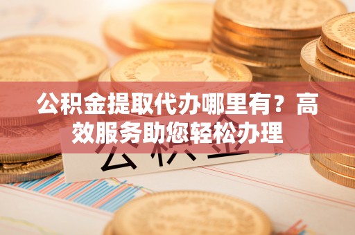 沙洋公积金提取代办哪里有？高效服务助您轻松办理