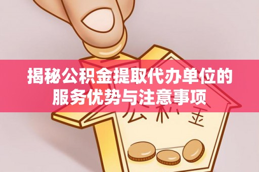 沙洋揭秘公积金提取代办单位的服务优势与注意事项