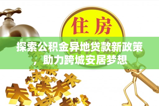 沙洋探索公积金异地贷款新政策，助力跨城安居梦想