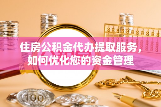 沙洋住房公积金代办提取服务，如何优化您的资金管理