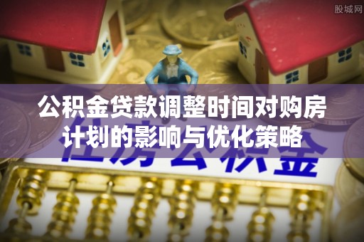 沙洋公积金贷款调整时间对购房计划的影响与优化策略