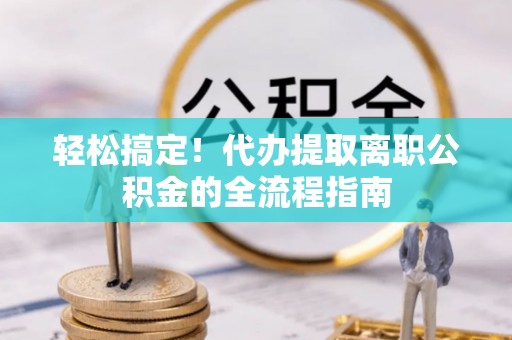 沙洋轻松搞定！代办提取离职公积金的全流程指南