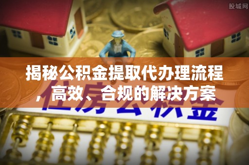 沙洋揭秘公积金提取代办理流程，高效、合规的解决方案