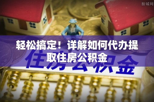 沙洋轻松搞定！详解如何代办提取住房公积金