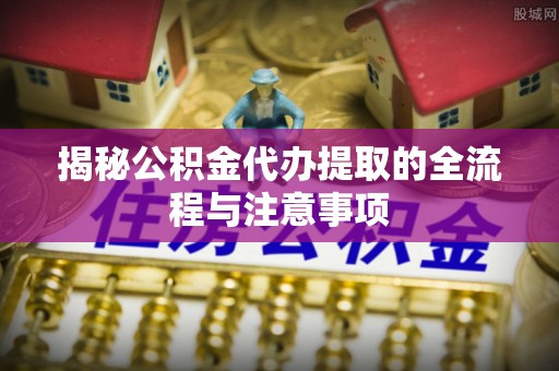沙洋揭秘公积金代办提取的全流程与注意事项
