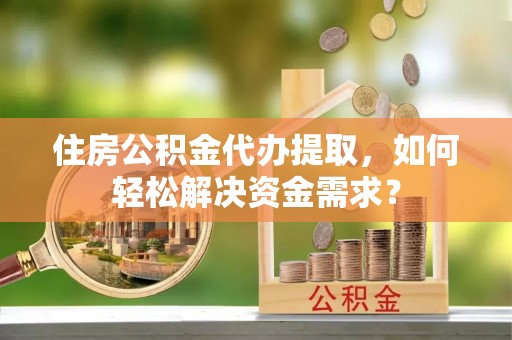 沙洋住房公积金代办提取，如何轻松解决资金需求？