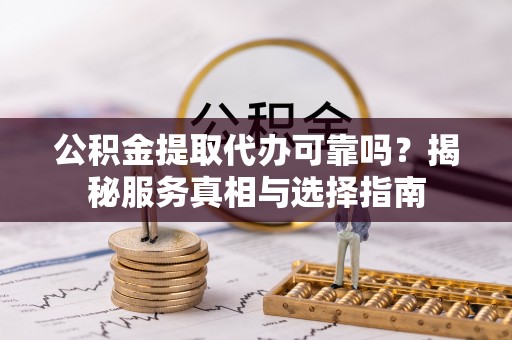 沙洋公积金提取代办可靠吗？揭秘服务真相与选择指南