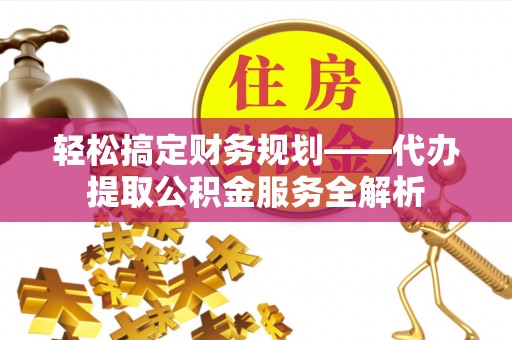 沙洋轻松搞定财务规划——代办提取公积金服务全解析