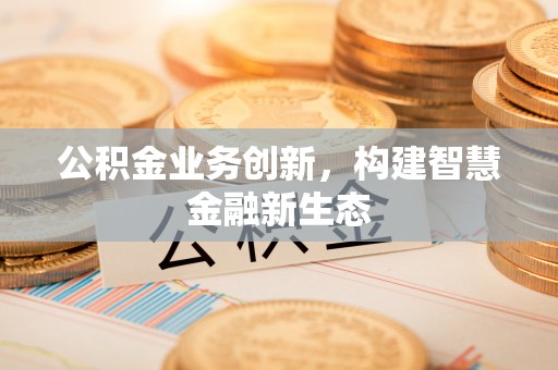 沙洋公积金业务创新，构建智慧金融新生态
