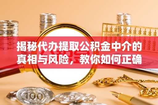 沙洋揭秘代办提取公积金中介的真相与风险，教你如何正确操作