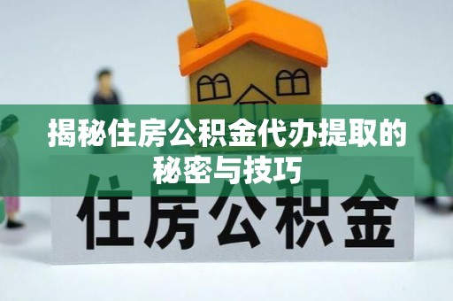 沙洋揭秘住房公积金代办提取的秘密与技巧