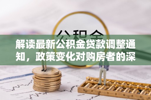 沙洋解读最新公积金贷款调整通知，政策变化对购房者的深远影响