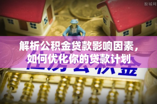 沙洋解析公积金贷款影响因素，如何优化你的贷款计划