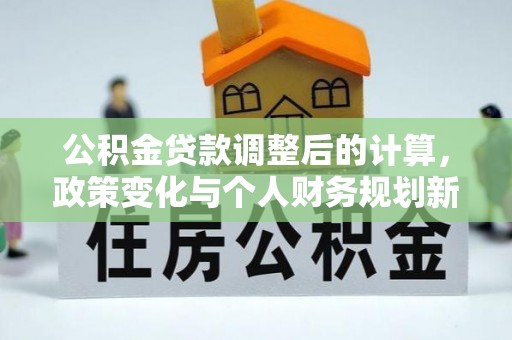 沙洋公积金贷款调整后的计算，政策变化与个人财务规划新思路