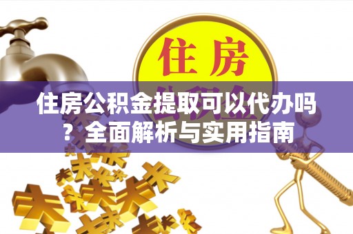 沙洋住房公积金提取可以代办吗？全面解析与实用指南