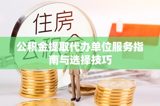 沙洋公积金提取代办单位服务指南与选择技巧