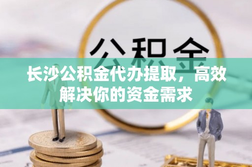 沙洋长沙公积金代办提取，高效解决你的资金需求
