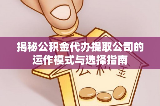 沙洋揭秘公积金代办提取公司的运作模式与选择指南