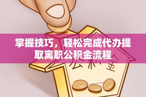 沙洋掌握技巧，轻松完成代办提取离职公积金流程