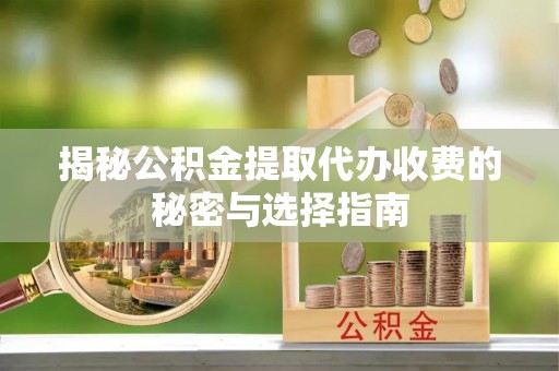 沙洋揭秘公积金提取代办收费的秘密与选择指南