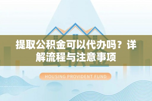 沙洋提取公积金可以代办吗？详解流程与注意事项