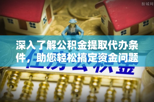 沙洋深入了解公积金提取代办条件，助您轻松搞定资金问题