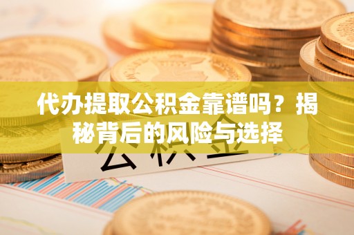 沙洋代办提取公积金靠谱吗？揭秘背后的风险与选择