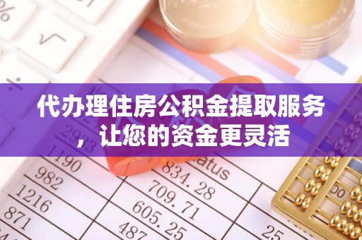 沙洋代办理住房公积金提取服务，让您的资金更灵活