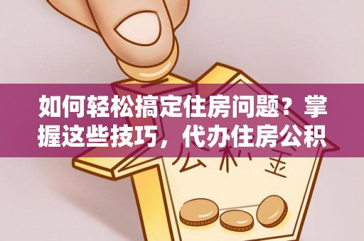 沙洋如何轻松搞定住房问题？掌握这些技巧，代办住房公积金提取不再难