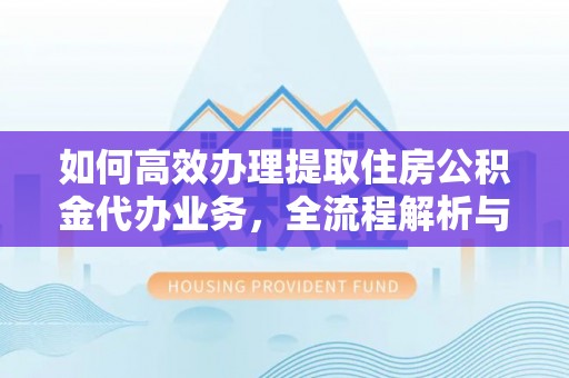 沙洋如何高效办理提取住房公积金代办业务，全流程解析与实用建议