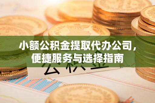 沙洋小额公积金提取代办公司，便捷服务与选择指南