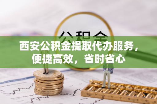 沙洋西安公积金提取代办服务，便捷高效，省时省心