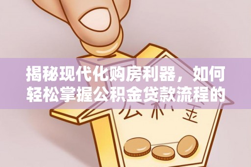沙洋揭秘现代化购房利器，如何轻松掌握公积金贷款流程的每一个细节