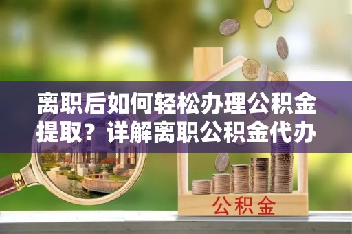 沙洋离职后如何轻松办理公积金提取？详解离职公积金代办提取流程