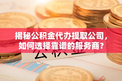 沙洋揭秘公积金代办提取公司，如何选择靠谱的服务商？