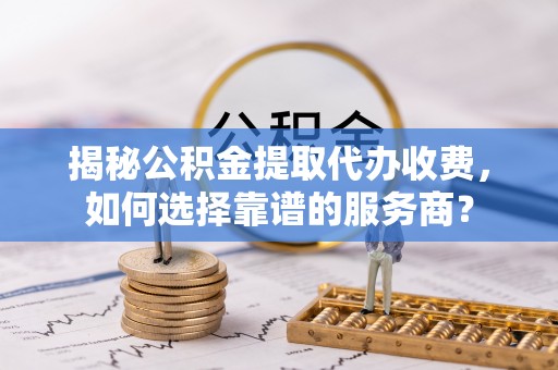 沙洋揭秘公积金提取代办收费，如何选择靠谱的服务商？
