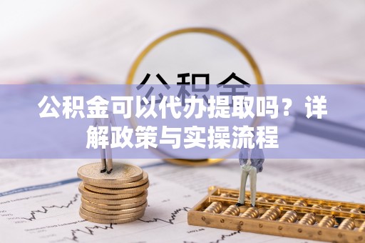 沙洋公积金可以代办提取吗？详解政策与实操流程