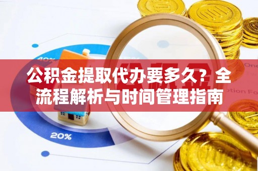 沙洋公积金提取代办要多久？全流程解析与时间管理指南