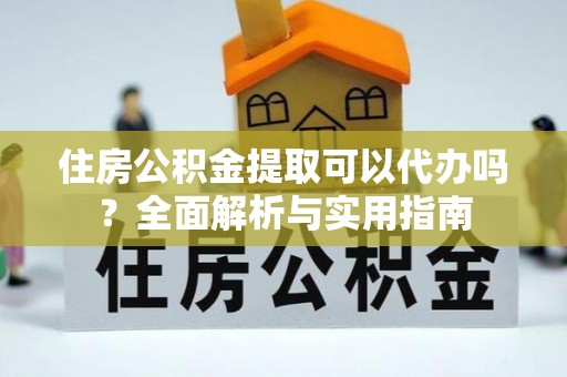 沙洋住房公积金提取可以代办吗？全面解析与实用指南