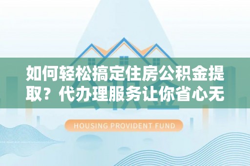 沙洋如何轻松搞定住房公积金提取？代办理服务让你省心无忧