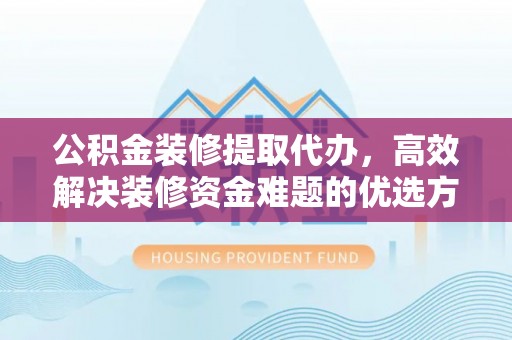 沙洋公积金装修提取代办，高效解决装修资金难题的优选方案