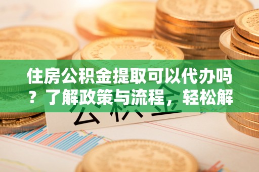 沙洋住房公积金提取可以代办吗？了解政策与流程，轻松解决疑惑