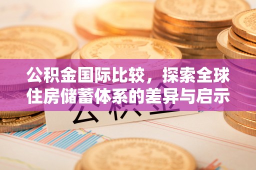沙洋公积金国际比较，探索全球住房储蓄体系的差异与启示