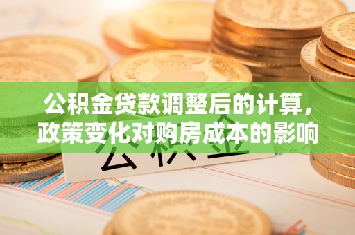 沙洋公积金贷款调整后的计算，政策变化对购房成本的影响与应对策略