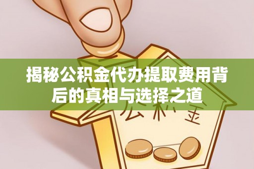 沙洋揭秘公积金代办提取费用背后的真相与选择之道