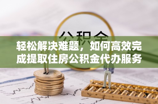 沙洋轻松解决难题，如何高效完成提取住房公积金代办服务